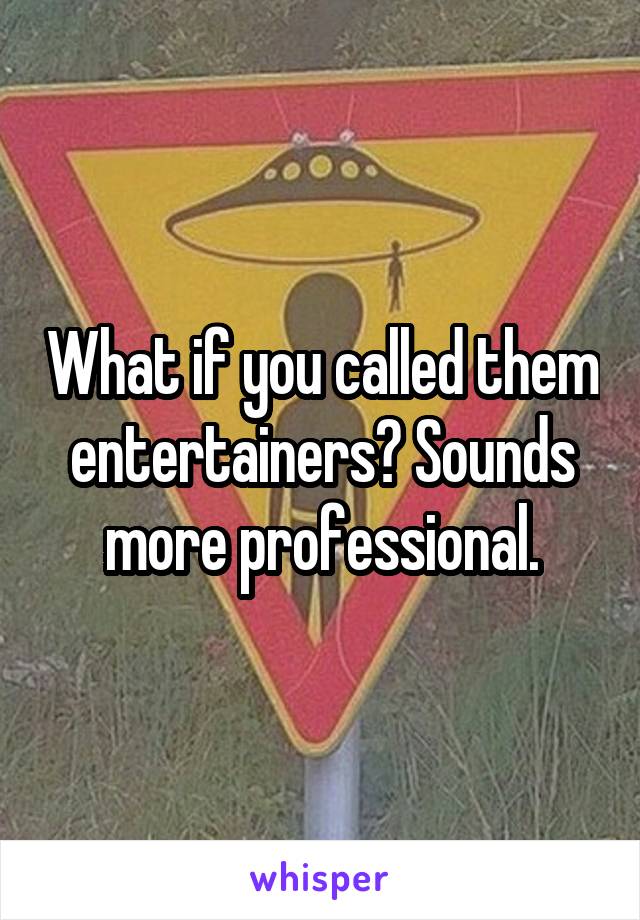 What if you called them entertainers? Sounds more professional.