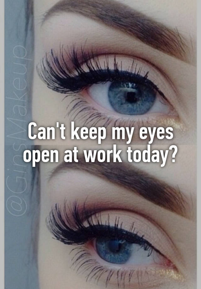 Can't keep my eyes open at work today?