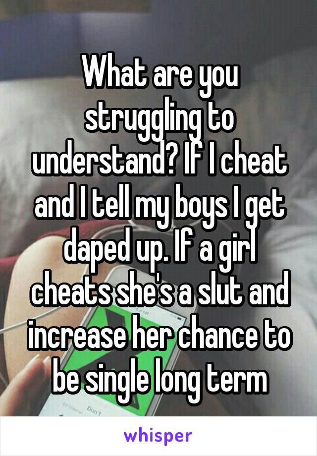 What are you struggling to understand? If I cheat and I tell my boys I get daped up. If a girl cheats she's a slut and increase her chance to be single long term