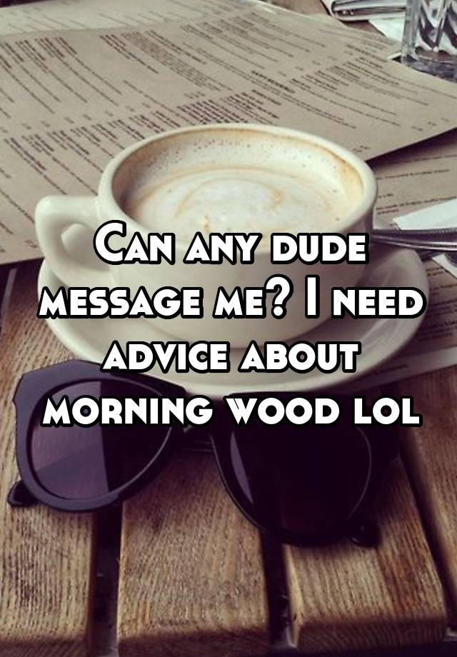 Can any dude message me? I need advice about morning wood lol