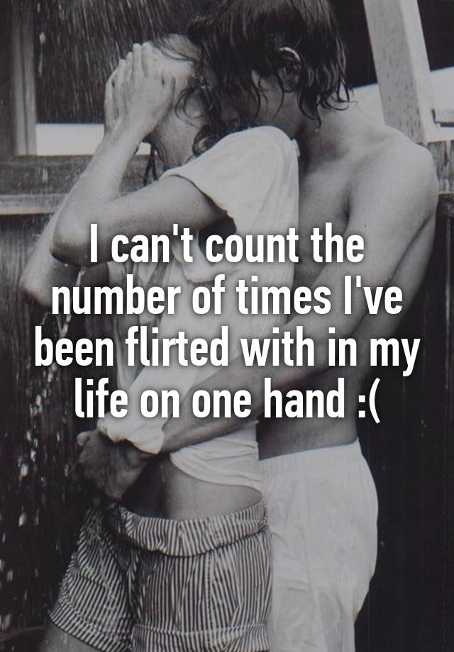 I can't count the number of times I've been flirted with in my life on one hand :(