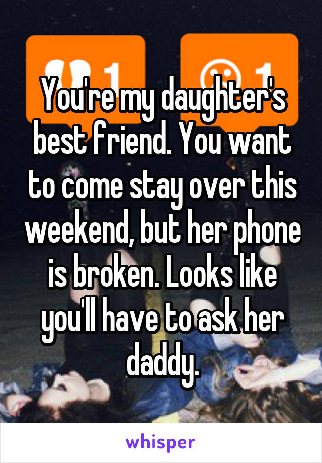 You're my daughter's best friend. You want to come stay over this weekend, but her phone is broken. Looks like you'll have to ask her daddy.