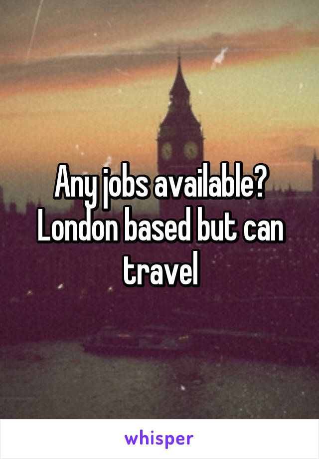 Any jobs available?
London based but can travel