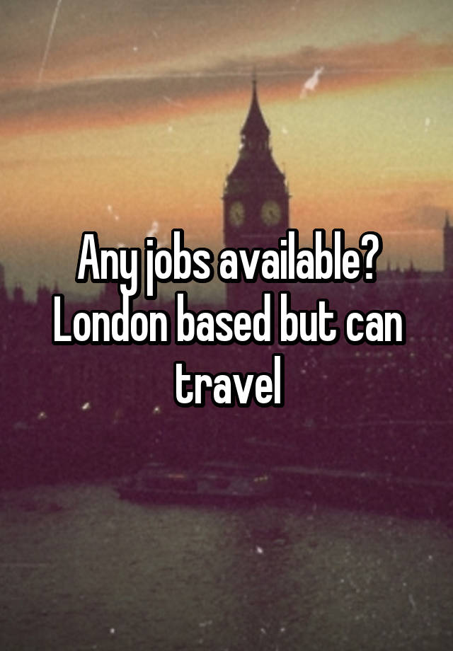 Any jobs available?
London based but can travel