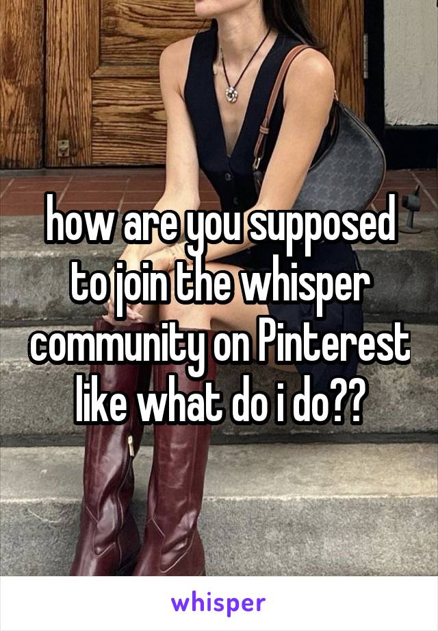 how are you supposed to join the whisper community on Pinterest like what do i do??