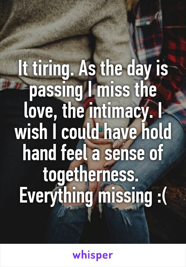 It tiring. As the day is passing I miss the love, the intimacy. I wish I could have hold hand feel a sense of togetherness. 
Everything missing :(