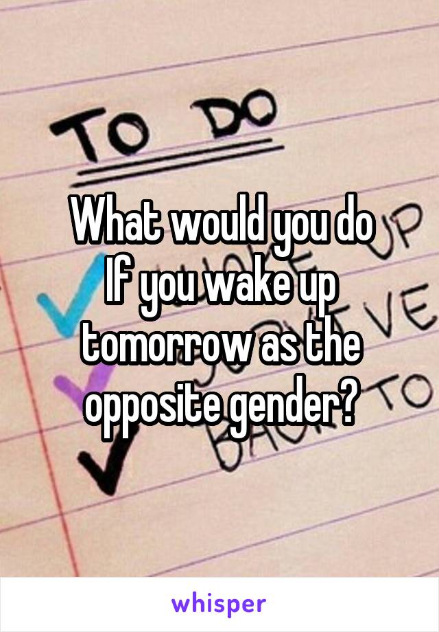 What would you do
If you wake up tomorrow as the opposite gender?