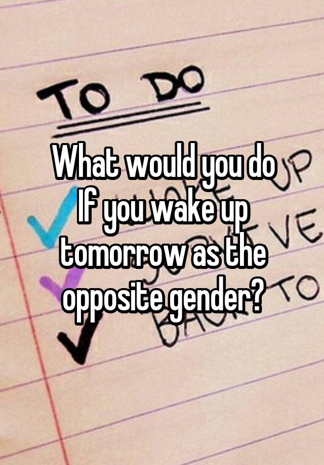 What would you do
If you wake up tomorrow as the opposite gender?