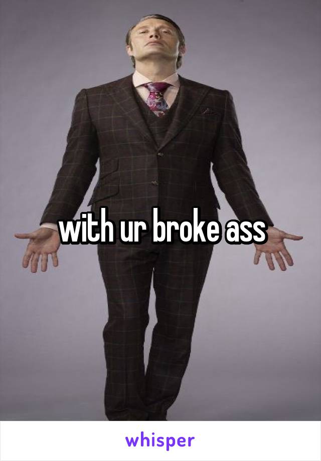 with ur broke ass