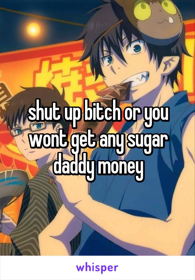 shut up bitch or you wont get any sugar daddy money