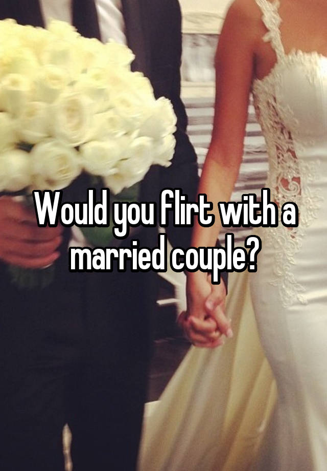 Would you flirt with a married couple?