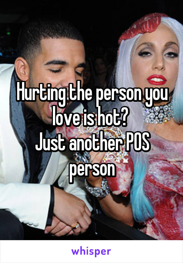 Hurting the person you love is hot? 
Just another POS person