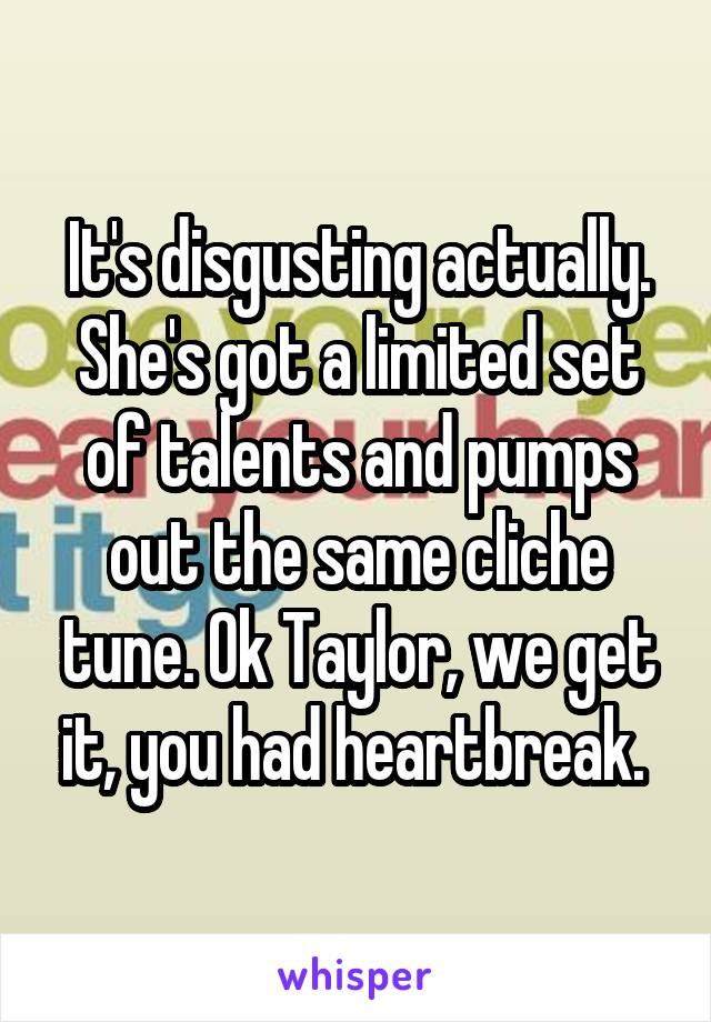 It's disgusting actually. She's got a limited set of talents and pumps out the same cliche tune. Ok Taylor, we get it, you had heartbreak. 