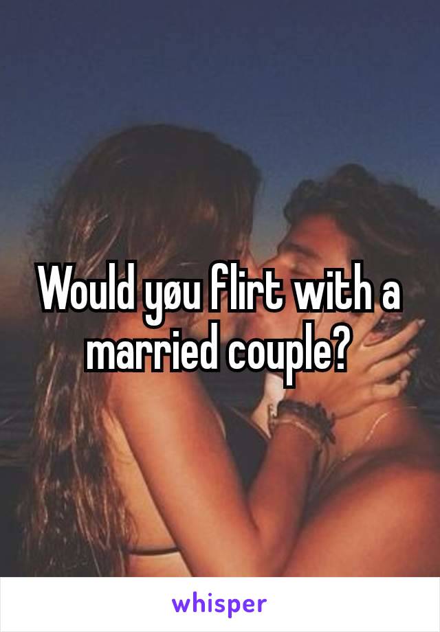 Would yøu flirt with a married couple?