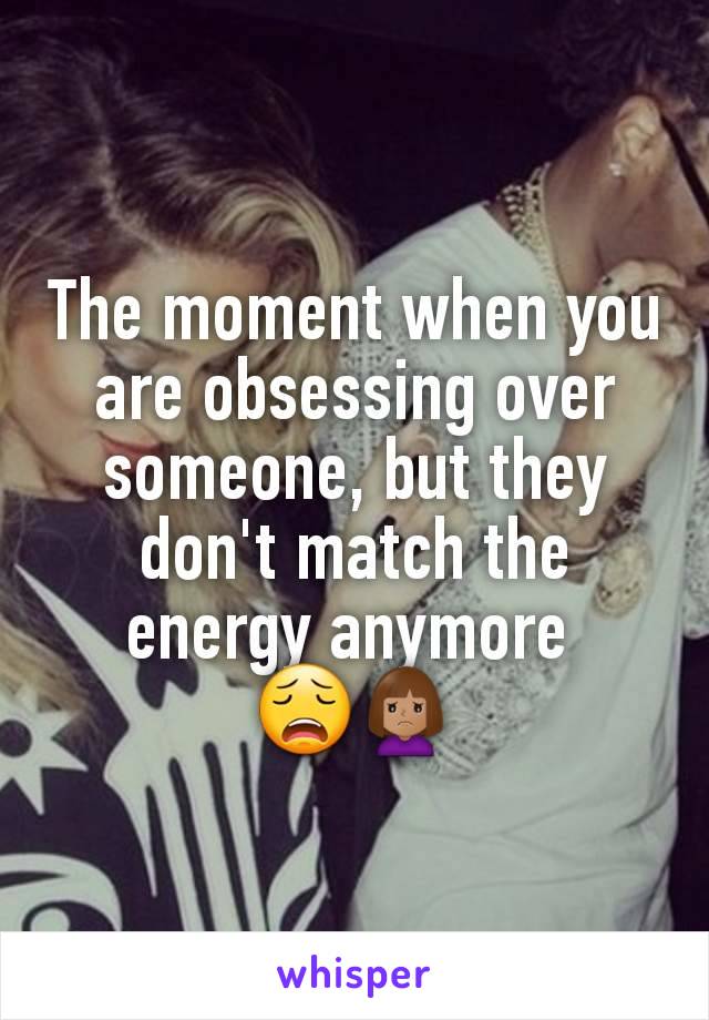 The moment when you are obsessing over someone, but they don't match the energy anymore 
😩🙍🏽‍♀️