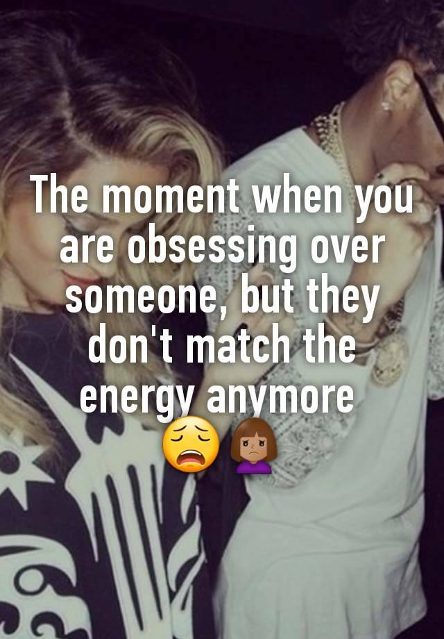 The moment when you are obsessing over someone, but they don't match the energy anymore 
😩🙍🏽‍♀️