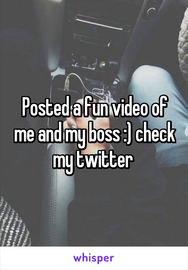 Posted a fun video of me and my boss :) check my twitter 
