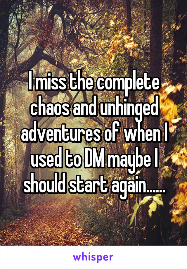 I miss the complete chaos and unhinged adventures of when I used to DM maybe I should start again......