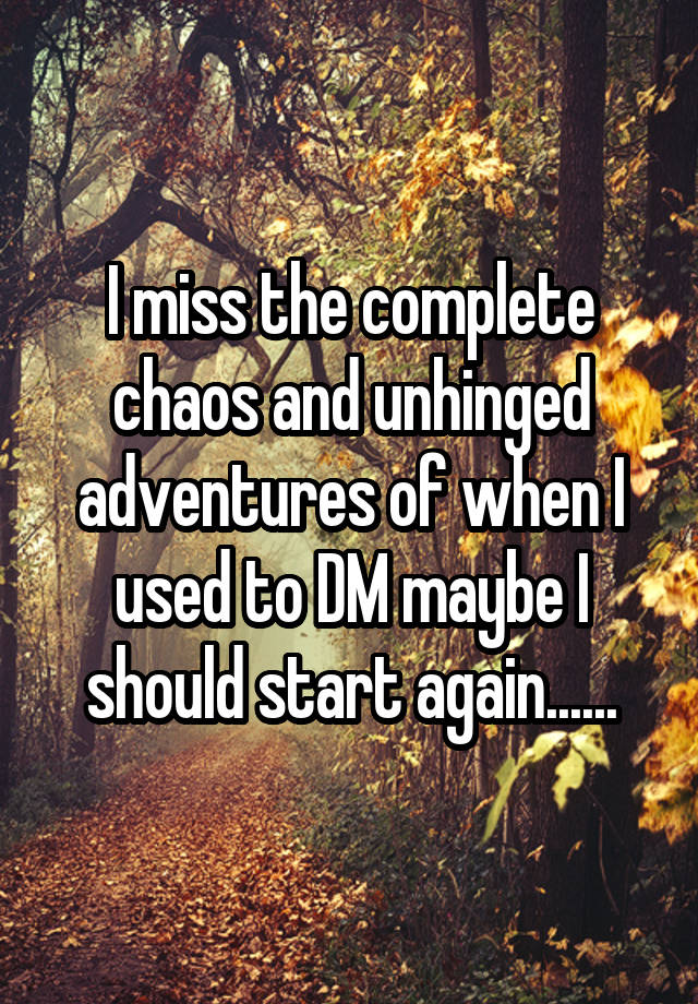 I miss the complete chaos and unhinged adventures of when I used to DM maybe I should start again......