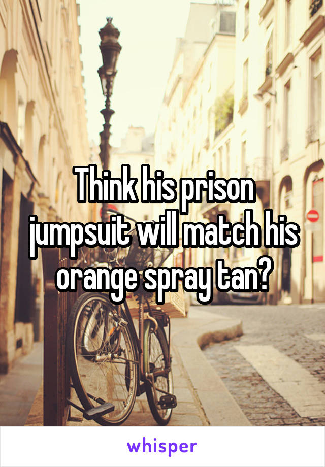 Think his prison jumpsuit will match his orange spray tan?