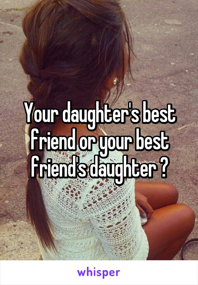 Your daughter's best friend or your best friend's daughter ?