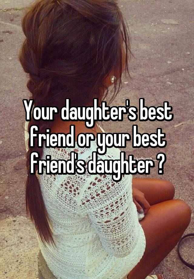 Your daughter's best friend or your best friend's daughter ?