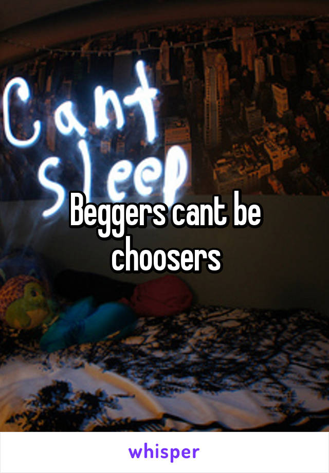 Beggers cant be choosers