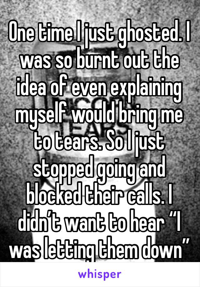 One time I just ghosted. I was so burnt out the idea of even explaining myself would bring me to tears. So I just stopped going and blocked their calls. I didn’t want to hear “I was letting them down”