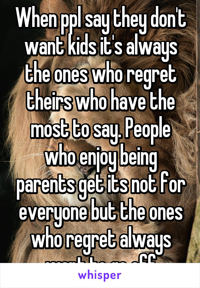 When ppl say they don't want kids it's always the ones who regret theirs who have the most to say. People who enjoy being parents get its not for everyone but the ones who regret always want to go off