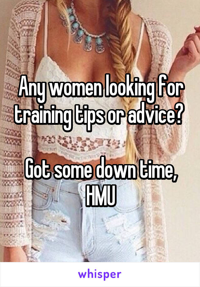 Any women looking for training tips or advice? 

Got some down time, HMU