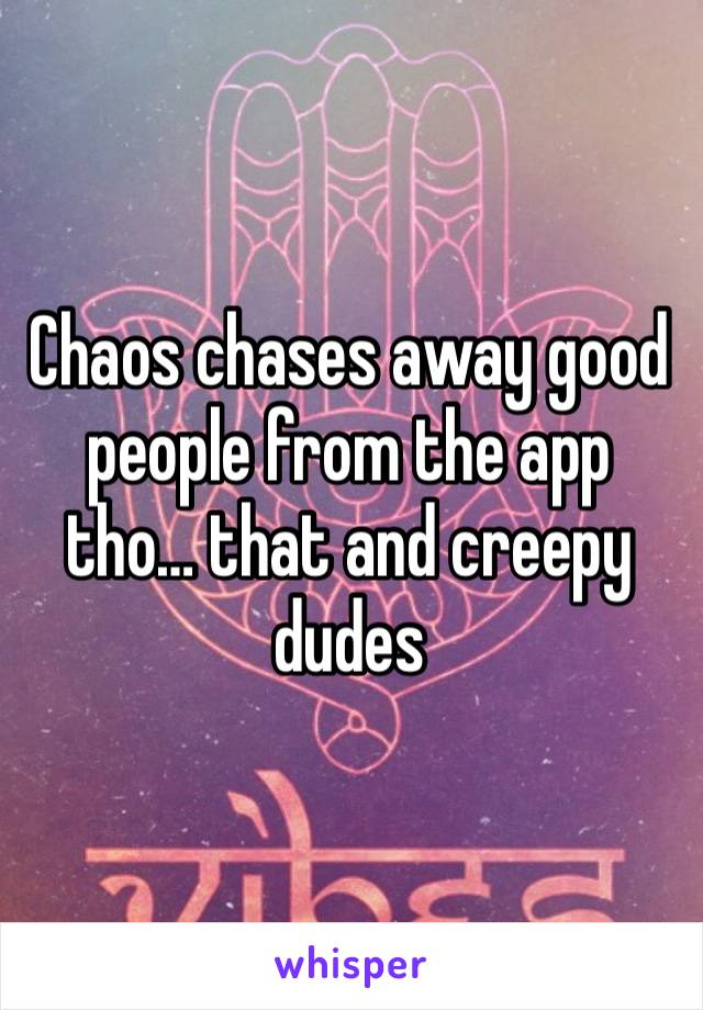 Chaos chases away good people from the app tho… that and creepy dudes