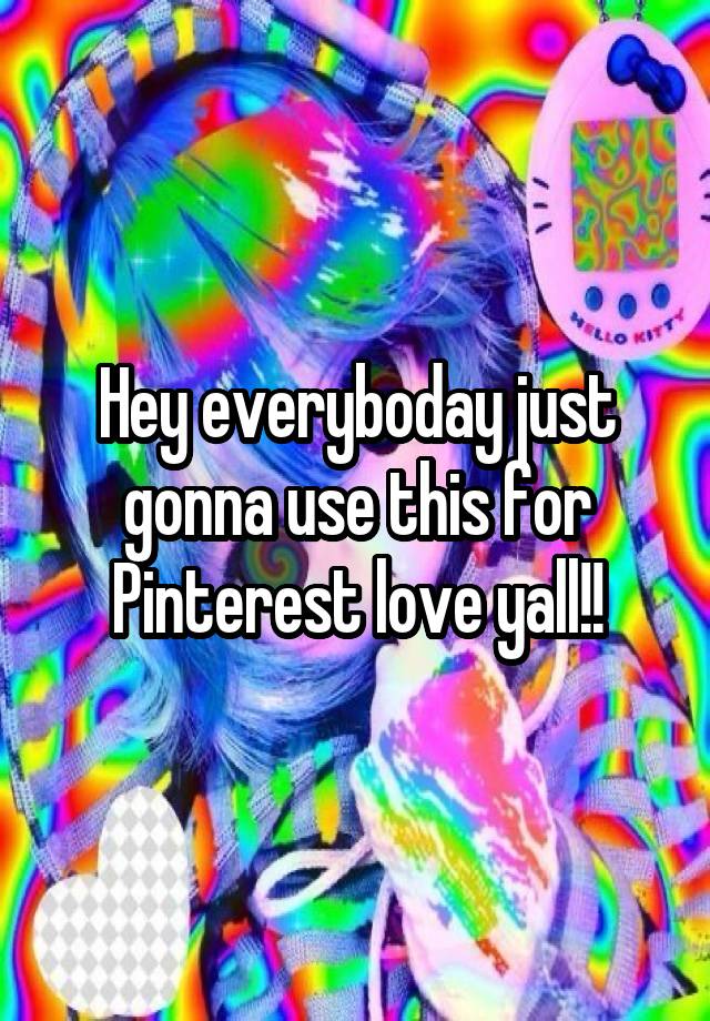 Hey everyboday just gonna use this for Pinterest love yall!!