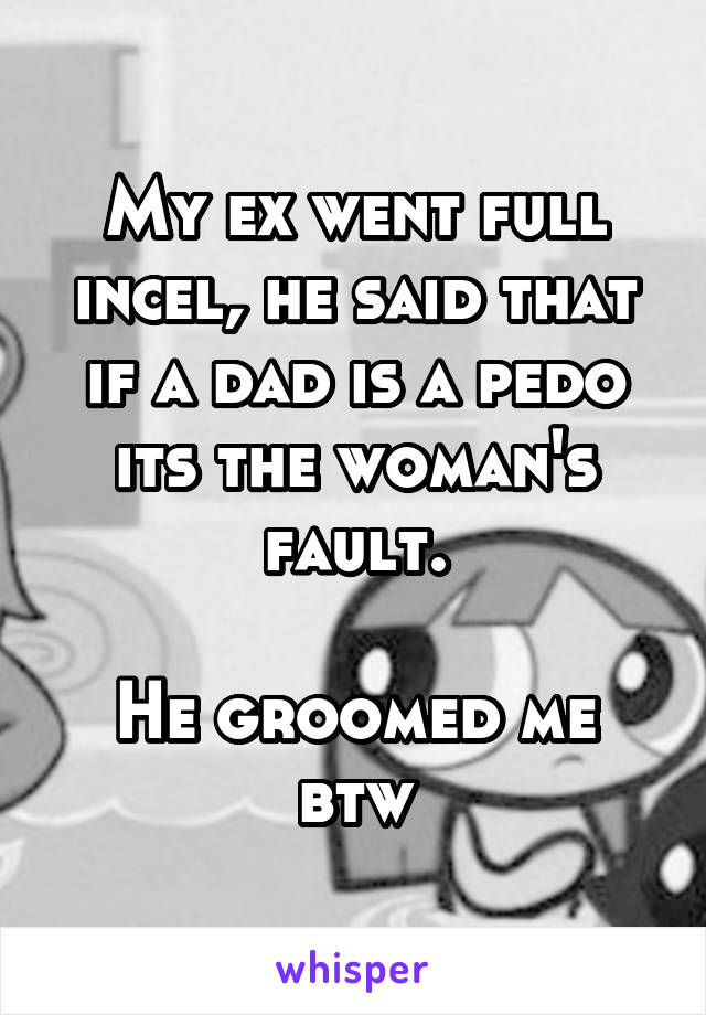 My ex went full incel, he said that if a dad is a pedo its the woman's fault.

He groomed me btw