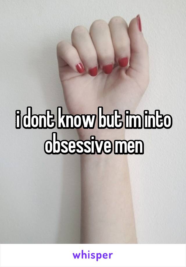 i dont know but im into
obsessive men