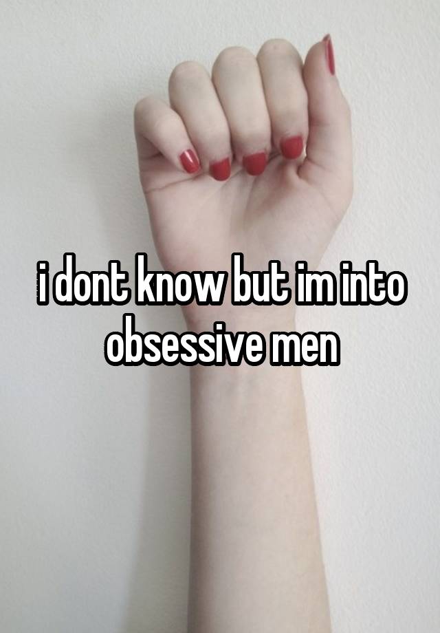 i dont know but im into
obsessive men