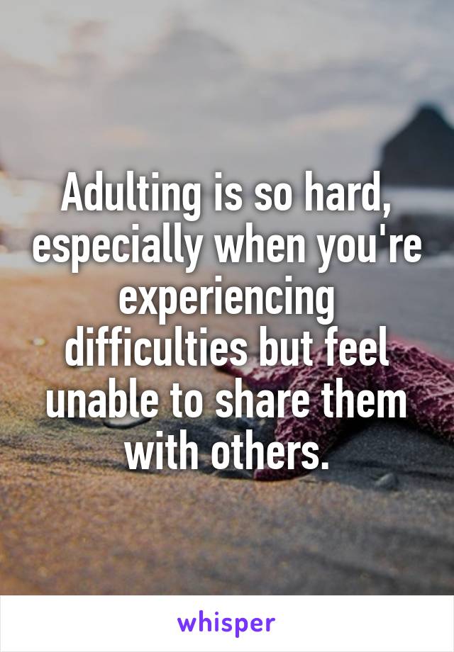 Adulting is so hard, especially when you're experiencing difficulties but feel unable to share them with others.