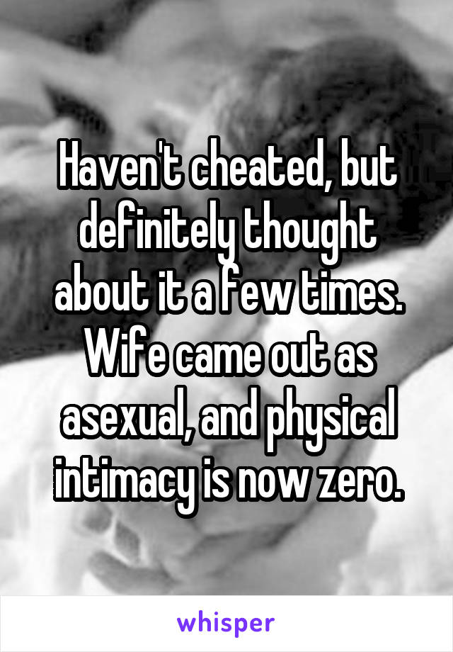 Haven't cheated, but definitely thought about it a few times. Wife came out as asexual, and physical intimacy is now zero.