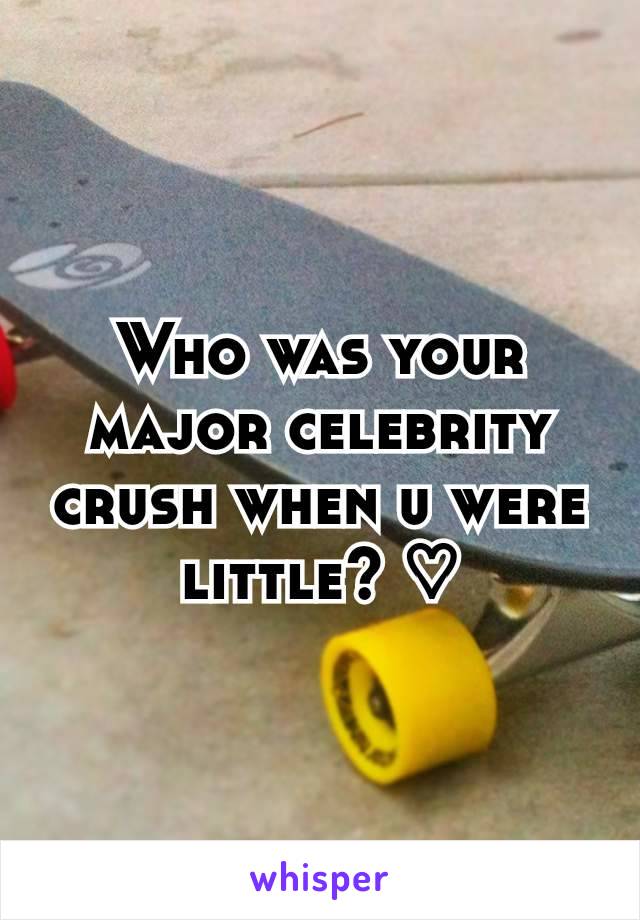 Who was your major celebrity crush when u were little? ♡