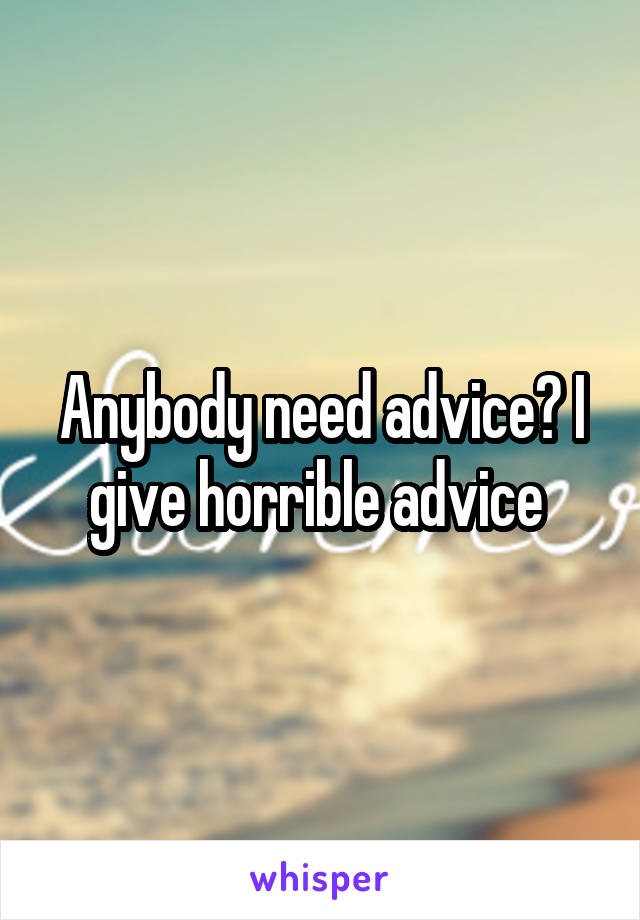 Anybody need advice? I give horrible advice 