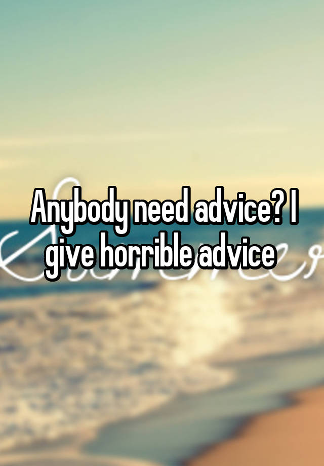 Anybody need advice? I give horrible advice 