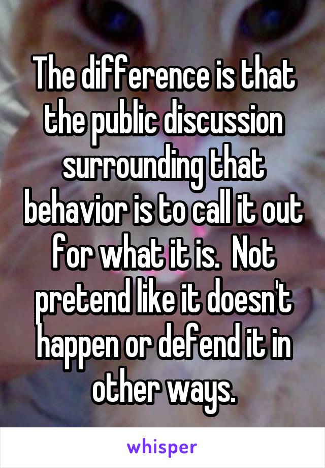 The difference is that the public discussion surrounding that behavior is to call it out for what it is.  Not pretend like it doesn't happen or defend it in other ways.