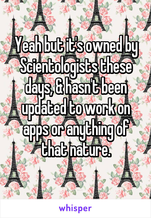 Yeah but it's owned by Scientologists these days, & hasn't been updated to work on apps or anything of that nature.
