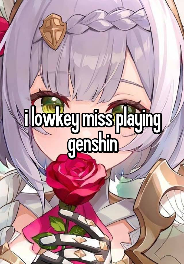 i lowkey miss playing genshin