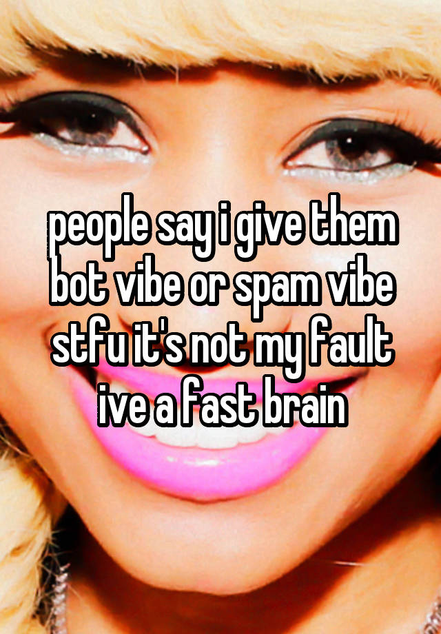 people say i give them bot vibe or spam vibe stfu it's not my fault ive a fast brain