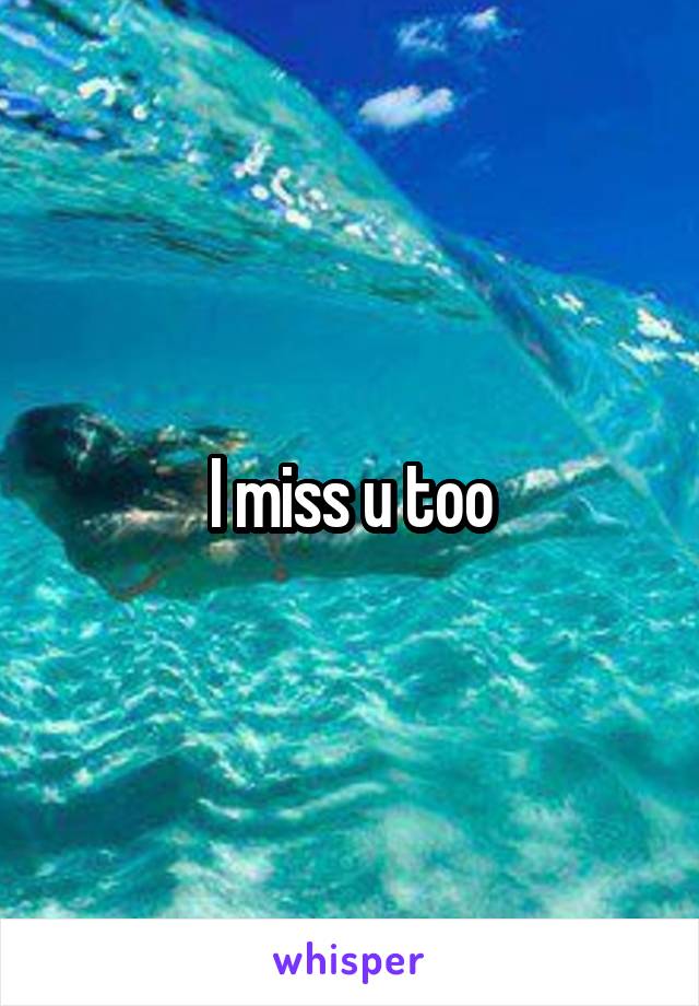 I miss u too