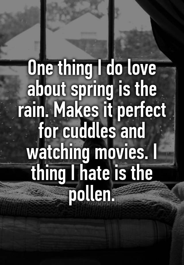 One thing I do love about spring is the rain. Makes it perfect for cuddles and watching movies. I thing I hate is the pollen.