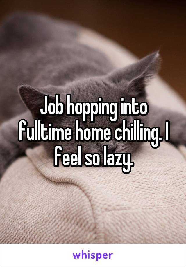 Job hopping into fulltime home chilling. I feel so lazy.