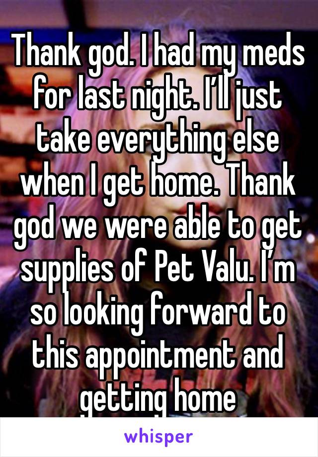 Thank god. I had my meds for last night. I’ll just take everything else when I get home. Thank god we were able to get supplies of Pet Valu. I’m so looking forward to this appointment and getting home