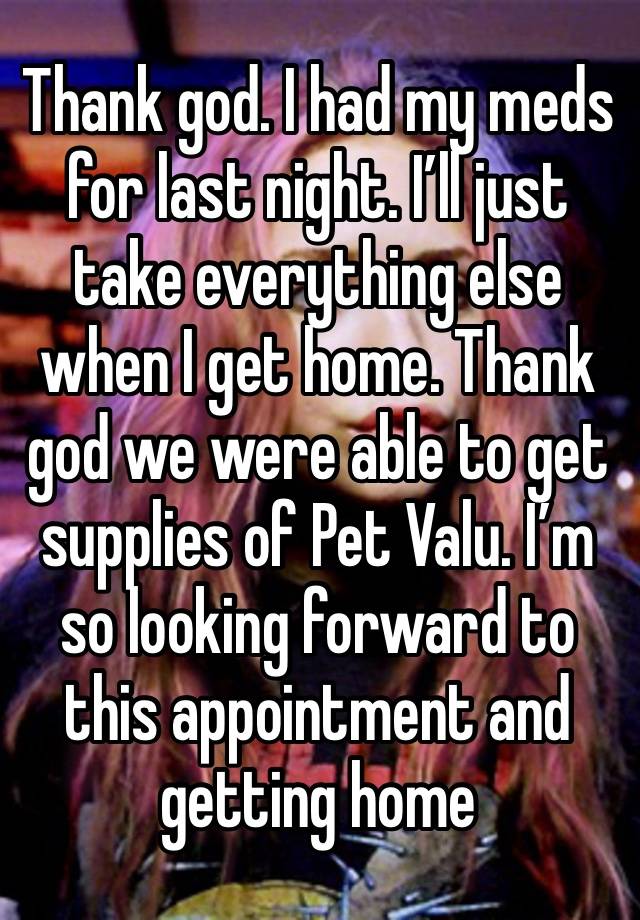 Thank god. I had my meds for last night. I’ll just take everything else when I get home. Thank god we were able to get supplies of Pet Valu. I’m so looking forward to this appointment and getting home