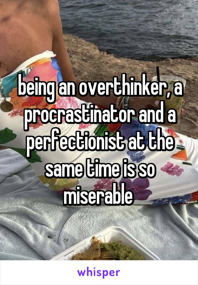 being an overthinker, a procrastinator and a perfectionist at the same time is so miserable 